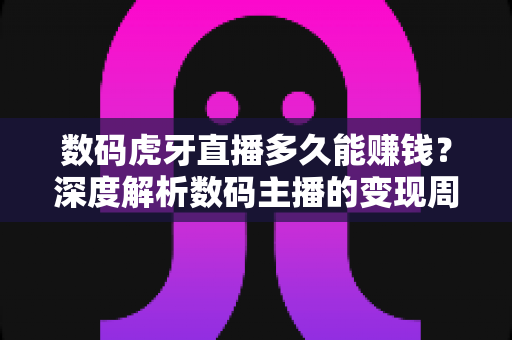 数码虎牙直播多久能赚钱?深度解析数码主播的变现周期与快速起号攻略 数码虎牙直播多久能赚钱?深度解析数码主播的变现周期与快速起号攻略