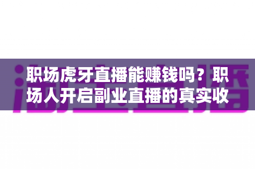 职场虎牙直播能赚钱吗？职场人开启副业直播的真实收入与实操指南