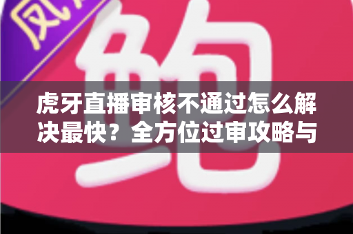 虎牙直播审核不通过怎么解决最快?全方位过审攻略与高效处理指南 虎牙直播审核不通过怎么解决最快?全方位过审攻略与高效处理指南