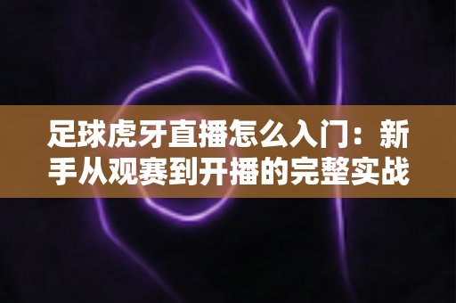 足球虎牙直播怎么入门:新手从观赛到开播的完整实战指南 足球虎牙直播怎么入门:新手从观赛到开播的完整实战指南