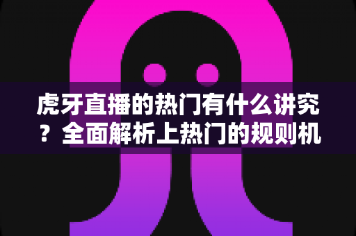 虎牙直播的热门有什么讲究?全面解析上热门的规则机制与实战运营技巧 虎牙直播的热门有什么讲究?全面解析上热门的规则机制与实战运营技巧