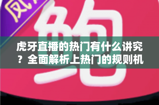 虎牙直播的热门有什么讲究?全面解析上热门的规则机制与实战运营技巧 虎牙直播的热门有什么讲究?全面解析上热门的规则机制与实战运营技巧