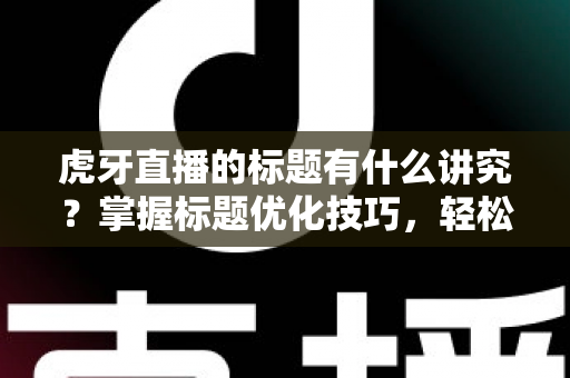 虎牙直播的标题有什么讲究?掌握标题优化技巧,轻松提升直播间流量与人气 虎牙直播的标题有什么讲究?掌握标题优化技巧,轻松提升直播间流量与人气
