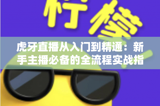 虎牙直播从入门到精通：新手主播必备的全流程实战指南