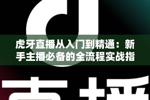 虎牙直播从入门到精通：新手主播必备的全流程实战指南