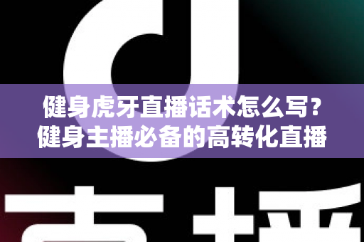 健身虎牙直播话术怎么写?健身主播必备的高转化直播话术全攻略 健身虎牙直播话术怎么写?健身主播必备的高转化直播话术全攻略