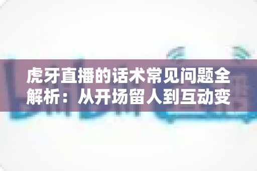 虎牙直播的话术常见问题全解析:从开场留人到互动变现,一篇看懂主播必备用语技巧 虎牙直播的话术常见问题全解析:从开场留人到互动变现,一篇看懂主播必备用语技巧