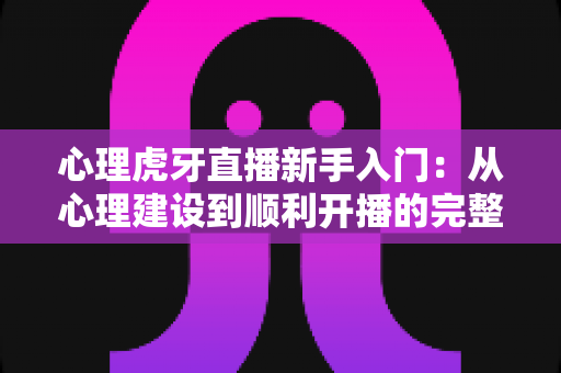 心理虎牙直播新手入门：从心理建设到顺利开播的完整指南