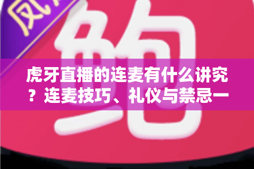 虎牙直播的连麦有什么讲究?连麦技巧、礼仪与禁忌一站式指南 虎牙直播的连麦有什么讲究?连麦技巧、礼仪与禁忌一站式指南