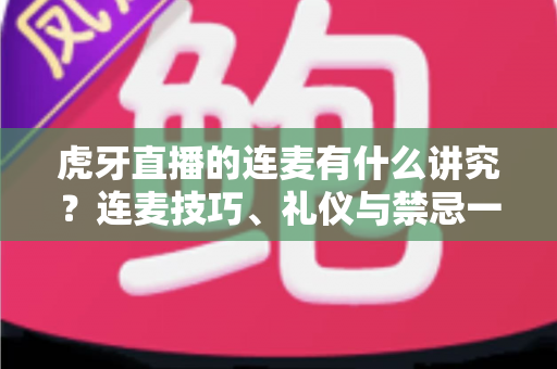 虎牙直播的连麦有什么讲究?连麦技巧、礼仪与禁忌一站式指南 虎牙直播的连麦有什么讲究?连麦技巧、礼仪与禁忌一站式指南