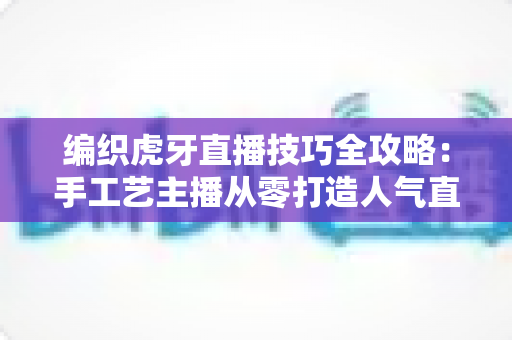 编织虎牙直播技巧全攻略:手工艺主播从零打造人气直播间的实战秘籍 编织虎牙直播技巧全攻略:手工艺主播从零打造人气直播间的实战秘籍