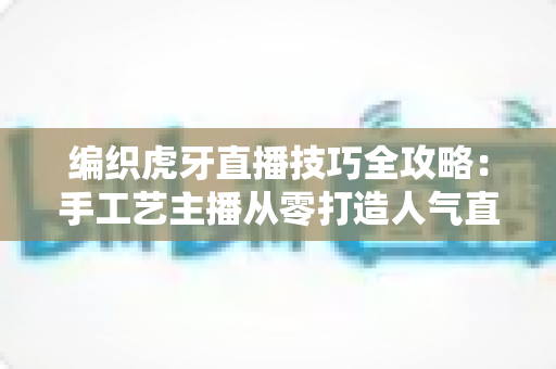 编织虎牙直播技巧全攻略:手工艺主播从零打造人气直播间的实战秘籍 编织虎牙直播技巧全攻略:手工艺主播从零打造人气直播间的实战秘籍