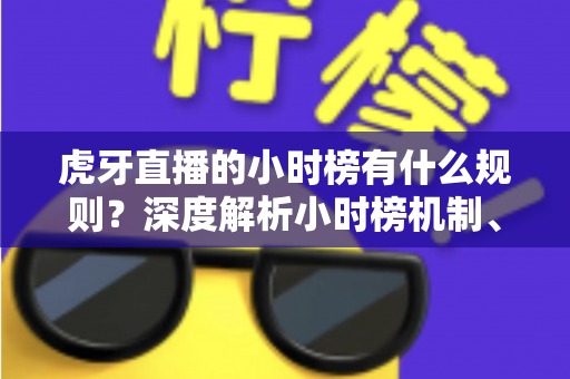 虎牙直播的小时榜有什么规则?深度解析小时榜机制、上榜技巧与常见疑问全指南 虎牙直播的小时榜有什么规则?深度解析小时榜机制、上榜技巧与常见疑问全指南