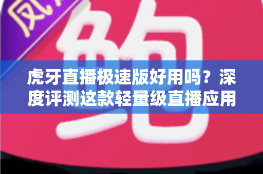 虎牙直播极速版好用吗?深度评测这款轻量级直播应用的真实使用体验与优缺点分析 虎牙直播极速版好用吗?深度评测这款轻量级直播应用的真实使用体验与优缺点分析