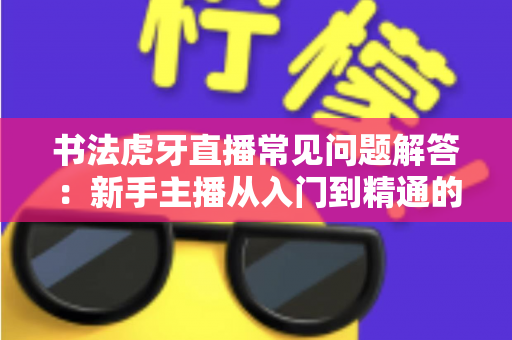 书法虎牙直播常见问题解答：新手主播从入门到精通的完整指南