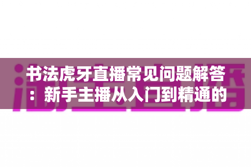 书法虎牙直播常见问题解答：新手主播从入门到精通的完整指南