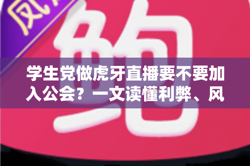 学生党做虎牙直播要不要加入公会？一文读懂利弊、风险与避坑指南