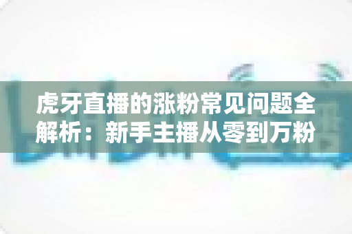 虎牙直播的涨粉常见问题全解析:新手主播从零到万粉的实战指南 虎牙直播的涨粉常见问题全解析:新手主播从零到万粉的实战指南