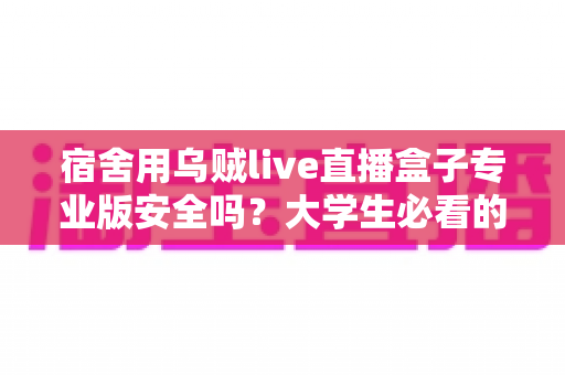 宿舍用乌贼live直播盒子专业版安全吗?大学生必看的安全性全面解析与实用防范指南 宿舍用乌贼live直播盒子专业版安全吗?大学生必看的安全性全面解析与实用防范指南