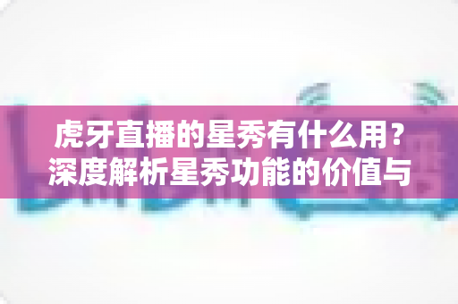虎牙直播的星秀有什么用？深度解析星秀功能的价值与实用指南