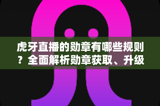 虎牙直播的勋章有哪些规则?全面解析勋章获取、升级与佩戴攻略 虎牙直播的勋章有哪些规则?全面解析勋章获取、升级与佩戴攻略