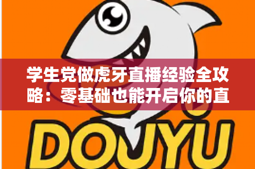 学生党做虎牙直播经验全攻略:零基础也能开启你的直播之旅 学生党做虎牙直播经验全攻略:零基础也能开启你的直播之旅