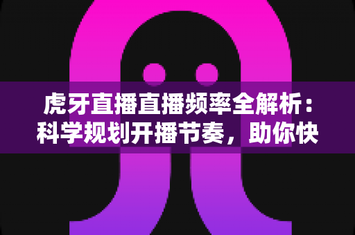 虎牙直播直播频率全解析:科学规划开播节奏,助你快速提升人气与收益 虎牙直播直播频率全解析:科学规划开播节奏,助你快速提升人气与收益
