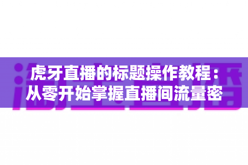 虎牙直播的标题操作教程:从零开始掌握直播间流量密码的完整指南 虎牙直播的标题操作教程:从零开始掌握直播间流量密码的完整指南