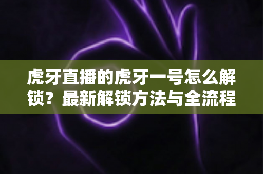 虎牙直播的虎牙一号怎么解锁？最新解锁方法与全流程攻略详解