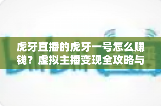 虎牙直播的虎牙一号怎么赚钱？虚拟主播变现全攻略与实操指南