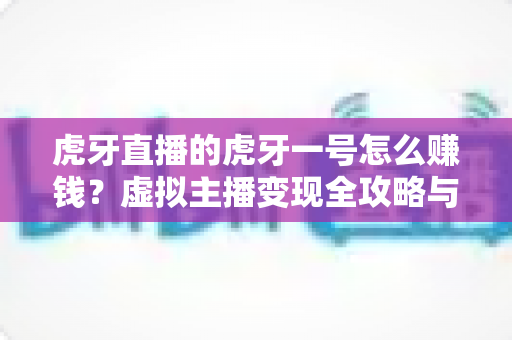 虎牙直播的虎牙一号怎么赚钱？虚拟主播变现全攻略与实操指南