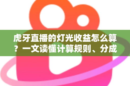 虎牙直播的灯光收益怎么算？一文读懂计算规则、分成比例与增收技巧