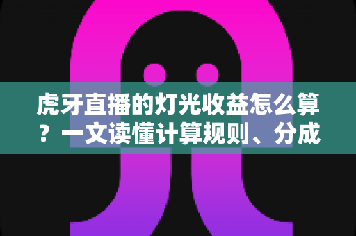 虎牙直播的灯光收益怎么算？一文读懂计算规则、分成比例与增收技巧