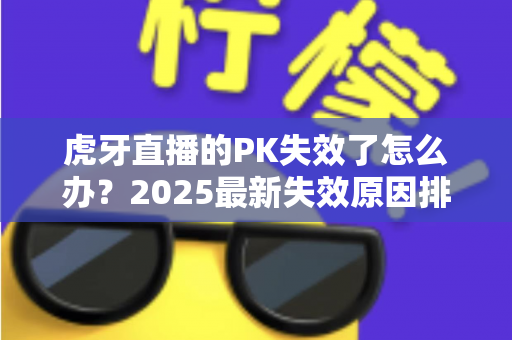 虎牙直播的PK失效了怎么办?2025最新失效原因排查与解决方法全攻略 虎牙直播的PK失效了怎么办?2025最新失效原因排查与解决方法全攻略