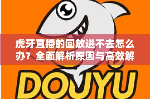 虎牙直播的回放进不去怎么办？全面解析原因与高效解决方案