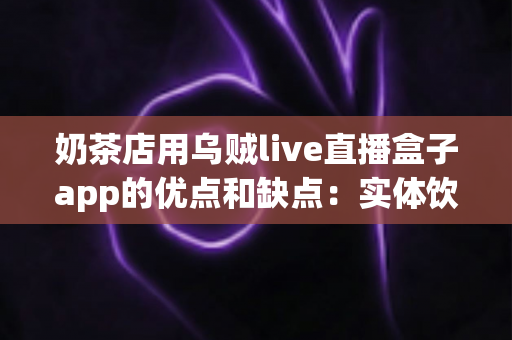 奶茶店用乌贼live直播盒子app的优点和缺点:实体饮品店低成本引流直播工具深度测评与避坑指南 奶茶店用乌贼live直播盒子app的优点和缺点:实体饮品店低成本引流直播工具深度测评与避坑指南