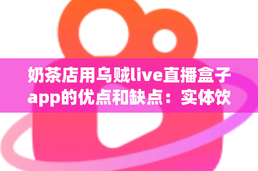 奶茶店用乌贼live直播盒子app的优点和缺点:实体饮品店低成本引流直播工具深度测评与避坑指南 奶茶店用乌贼live直播盒子app的优点和缺点:实体饮品店低成本引流直播工具深度测评与避坑指南