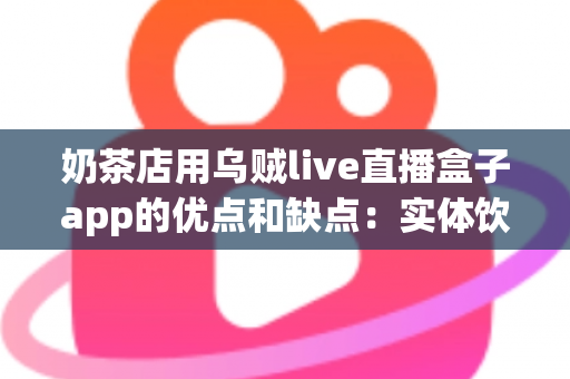 奶茶店用乌贼live直播盒子app的优点和缺点：实体饮品店低成本引流直播工具深度测评与避坑指南