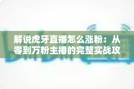 解说虎牙直播怎么涨粉:从零到万粉主播的完整实战攻略 解说虎牙直播怎么涨粉:从零到万粉主播的完整实战攻略