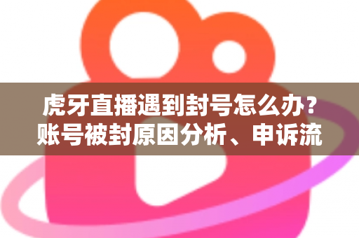 虎牙直播遇到封号怎么办？账号被封原因分析、申诉流程与预防措施全指南