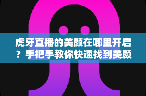 虎牙直播的美颜在哪里开启?手把手教你快速找到美颜设置入口 虎牙直播的美颜在哪里开启?手把手教你快速找到美颜设置入口