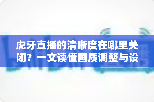 虎牙直播的清晰度在哪里关闭?一文读懂画质调整与设置技巧全攻略 虎牙直播的清晰度在哪里关闭?一文读懂画质调整与设置技巧全攻略