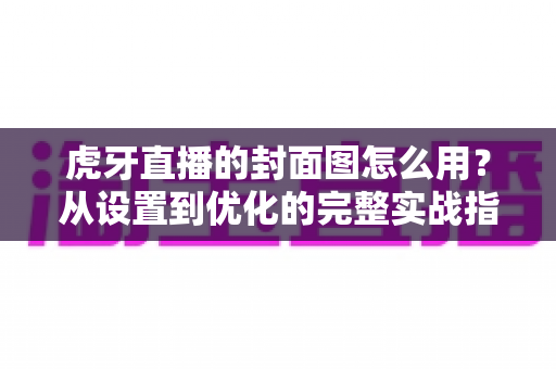 虎牙直播的封面图怎么用?从设置到优化的完整实战指南 虎牙直播的封面图怎么用?从设置到优化的完整实战指南