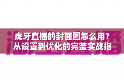 虎牙直播的封面图怎么用？从设置到优化的完整实战指南