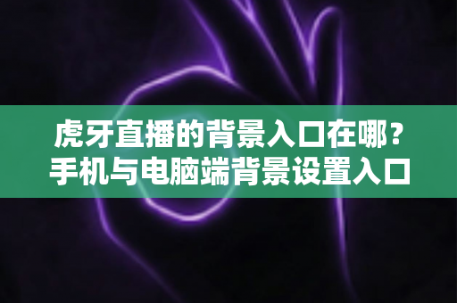 虎牙直播的背景入口在哪?手机与电脑端背景设置入口位置及操作全流程详解 虎牙直播的背景入口在哪?手机与电脑端背景设置入口位置及操作全流程详解