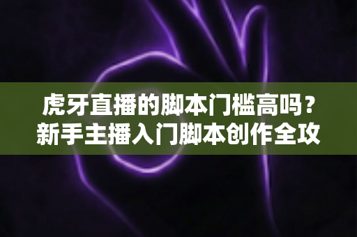 虎牙直播的脚本门槛高吗?新手主播入门脚本创作全攻略与实操解析 虎牙直播的脚本门槛高吗?新手主播入门脚本创作全攻略与实操解析