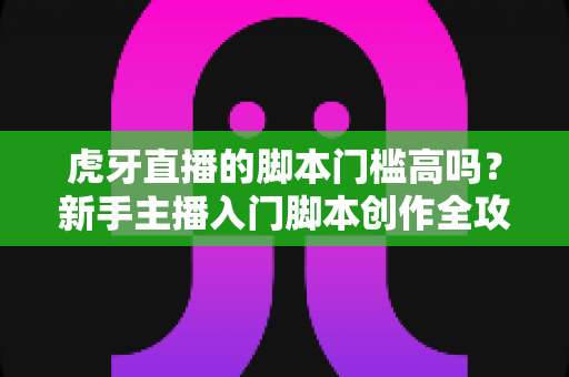 虎牙直播的脚本门槛高吗?新手主播入门脚本创作全攻略与实操解析 虎牙直播的脚本门槛高吗?新手主播入门脚本创作全攻略与实操解析