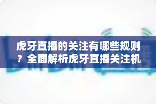 虎牙直播的关注有哪些规则?全面解析虎牙直播关注机制的核心规则与实用玩法 虎牙直播的关注有哪些规则?全面解析虎牙直播关注机制的核心规则与实用玩法