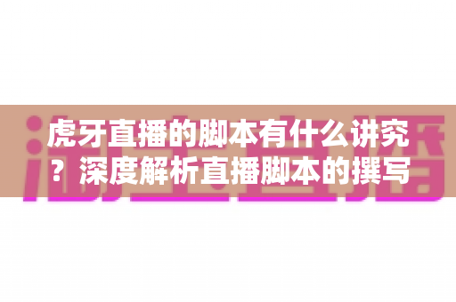 虎牙直播的脚本有什么讲究?深度解析直播脚本的撰写技巧与实战策略 虎牙直播的脚本有什么讲究?深度解析直播脚本的撰写技巧与实战策略