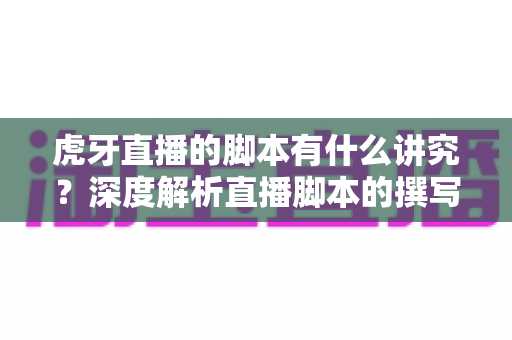 虎牙直播的脚本有什么讲究?深度解析直播脚本的撰写技巧与实战策略 虎牙直播的脚本有什么讲究?深度解析直播脚本的撰写技巧与实战策略